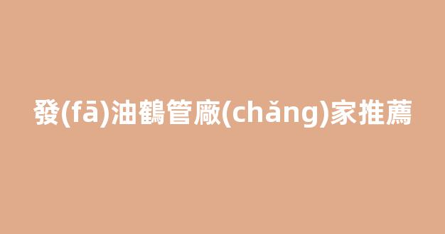 發(fā)油鶴管廠(chǎng)家推薦(下裝發(fā)油鶴管)(1)