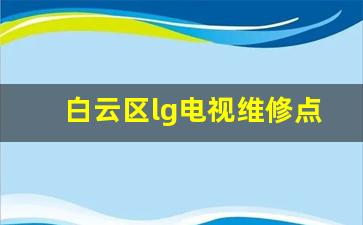 lg电视维修电话查询-白云区lg电视维修点