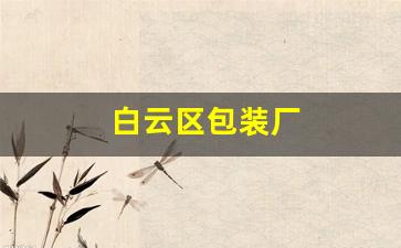 白云区包装厂(广州白云区包装厂)_https://www.nalian8.com_深交所_第1张