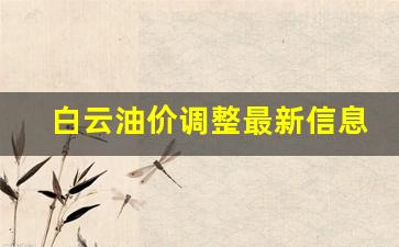 广州白云精华油价格-白云油价调整最新信息表