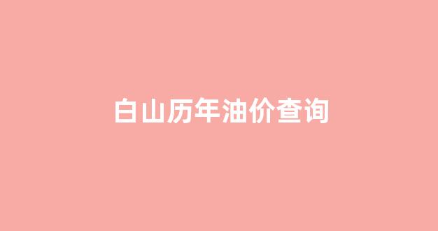 白山历年油价查询_白山历年油价查询