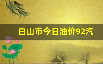 白山市今日油价92汽油价格表-白山市95