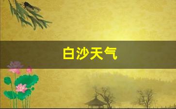 白沙天气_白沙天气预告最新