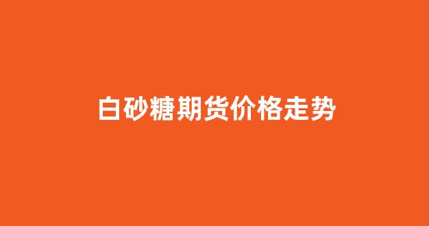 白砂糖期货价格走势(白砂糖期货最新行情)_https://www.xzdzcjx.com_北交所_第1张