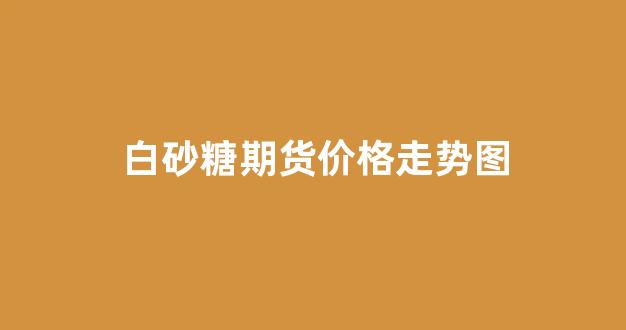 白砂糖期货价格走势图(白砂糖期货价格行情今日报价)_https://www.xzdzcjx.com_北交所_第1张
