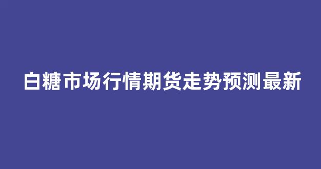 白糖市场行情期货走势预测最新(白糖市场行情期货走势预测最新消息)_https://www.jnskb.com_效果图_第1张