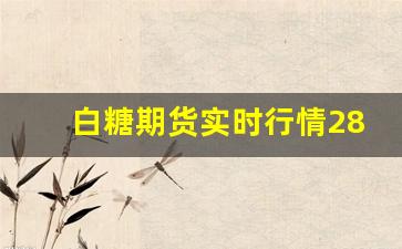 白糖期货实时行情28日(白糖期货手续费多少钱一手)_https://www.fzdzcxj.com_创业板_第1张