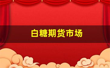 白糖期货市场(白糖期货市场价格)_https://www.dcjwmf.com_大商所_第1张