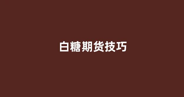 白糖期货技巧(白糖期货代码)_https://www.hhem8.com_深交所_第1张