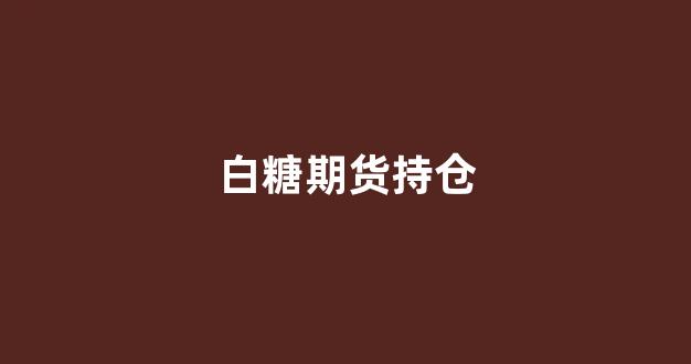 白糖期货持仓(白糖期货持仓量)_https://www.gfdzclz.com_科创板_第1张