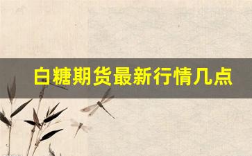 白糖期货最新行情几点收盘(白糖期货的交易时间)_https://www.erdeww.com_期货资讯_第1张