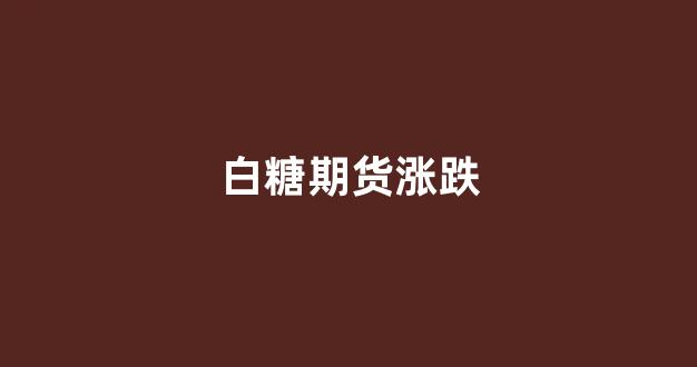 白糖期货涨跌(白糖期货涨跌受什么影响)_https://www.xzdzcjx.com_深交所_第1张