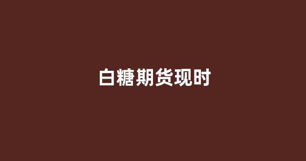 白糖期货现时(白糖期货现时走势)_https://www.xzdzcjn.com_上交所_第1张