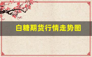 白糖期货行情走势图(白糖期货行情走势图分析)_https://www.xzdzcjn.com_科创板_第1张