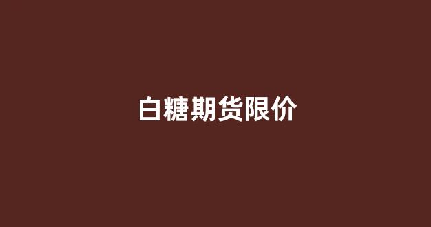 白糖期货限价(白糖期货手续费多少钱一手)_https://www.xzdzcjx.com_深交所_第1张