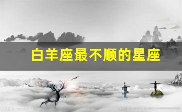 白羊座最不顺的星座女生-白羊座最不顺的星座