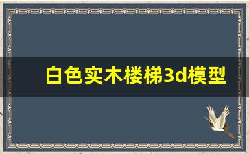 实木楼梯颜色怎么搭配好看-白色实木楼梯3d模型