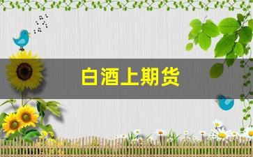白酒上期货(白酒期货交易)_https://www.fzdzcxj.com_深交所_第1张