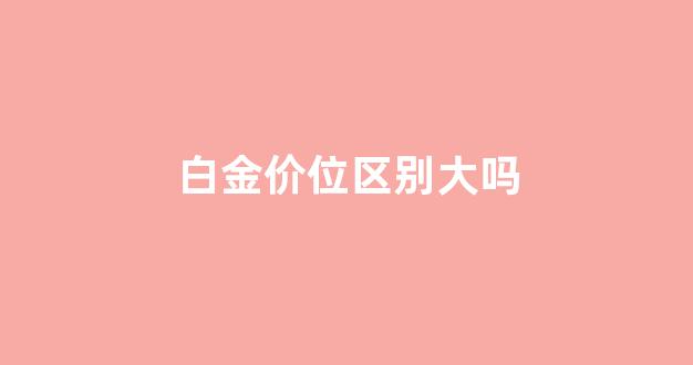 白金和黄金的差价是多少_白金价位区别大吗