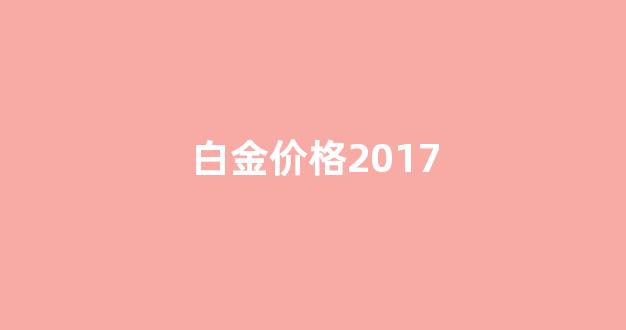 白金价格2023今日金价_白金价格2017