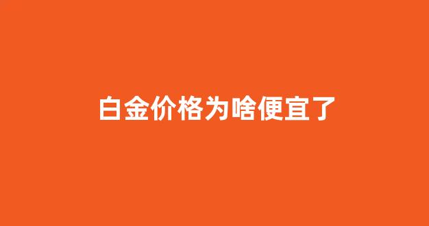 白金价格为啥便宜了很多_白金价格为啥便宜了