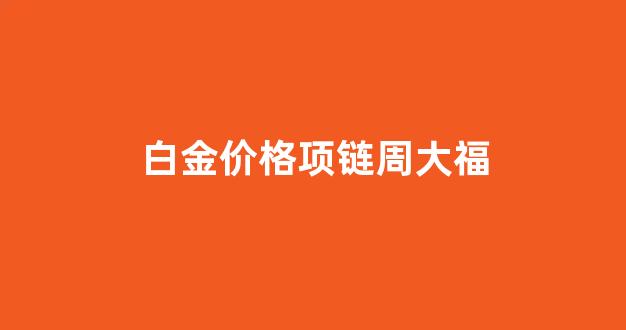 白金周大福多少钱一克_白金价格项链周大福