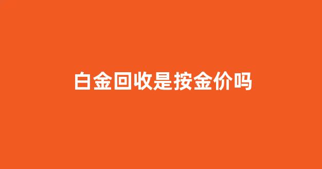 白金回收是按金价吗_白金回收是按金价吗