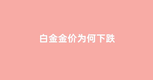 白金金价为何下跌_为什么白金价格走底