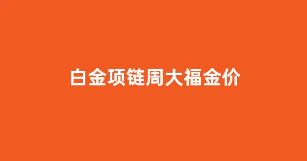 白金周大福多少钱一克_白金项链周大福金价