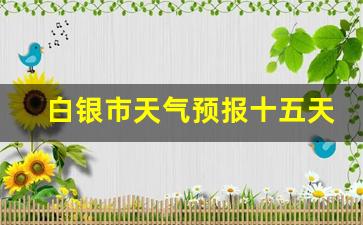 白银市天气预报十五天_白银15天天气预报查询