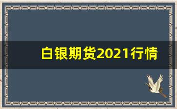 白银期货2021行情(期货白银行情走势图)_https://www.senxinmaoyi.com_物流查询_第1张