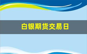 白银期货交易日(白银期货交易日期怎么看)_https://www.xzdzcjx.com_深交所_第1张