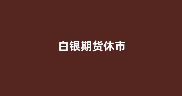 白银期货休市(白银期货休市时间表)_https://www.gfdzclz.com_科创板_第1张