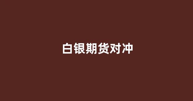 白银期货对冲(白银期货手续费一手要多少钱)_https://www.xzdzchf.com_北交所_第1张