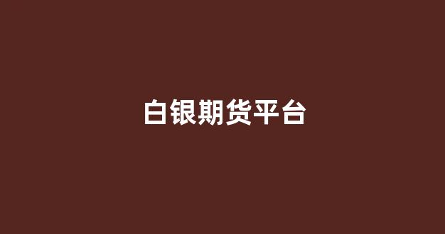 白银期货平台(白银期货网站)_https://www.xzdzcjx.com_科创板_第1张
