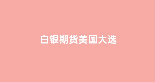 白银期货美国大选(白银期货正规交易平台)_https://www.xzdzcjx.com_科创板_第1张