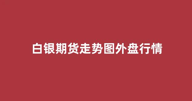 白银期货走势图外盘行情(白银期货走势图外盘行情最新)_https://www.ccit-cctv.com_上交所_第1张
