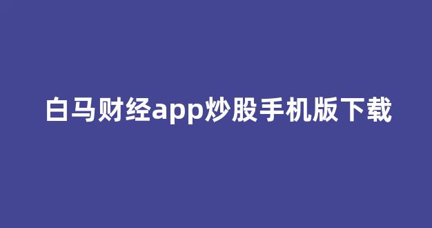 白马财经app炒股手机版下载(白马财经官网)_https://www.dongshengweixin.com_上交所_第1张