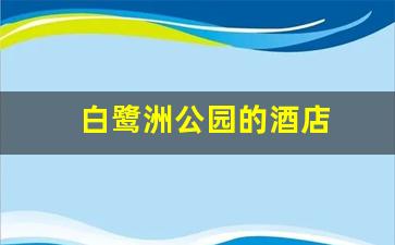 白鹭洲公园的酒店-白鹭洲公园的酒店在哪里