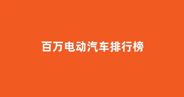 百万电动汽车排行榜(百万电动汽车排行榜及价格)_https://www.lclxwz.com_上期所_第1张