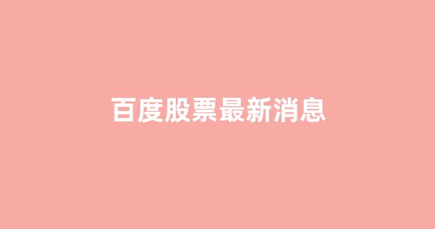 百度股票最新消息(百度股票最新消息)_https://www.dongshengweixin.com_北交所_第1张