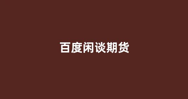 百度闲谈期货(期货交流贴吧)_https://www.fzdzcxj.com_科创板_第1张