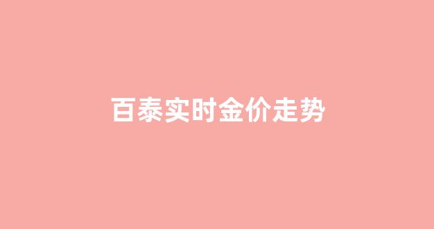 百泰黄金今日回收价格_百泰实时金价走势