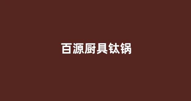 百源厨具钛锅(百源厨具钛锅怎么样)_https://www.eamstsz.com_深交所_第1张