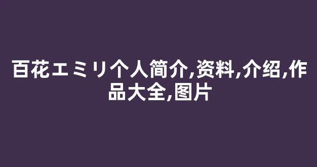 百花エミリ个人简介,资料,介绍,作品大全,图片