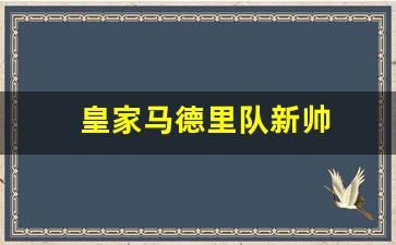 皇家马德里队现任主帅-皇家马德里队新帅