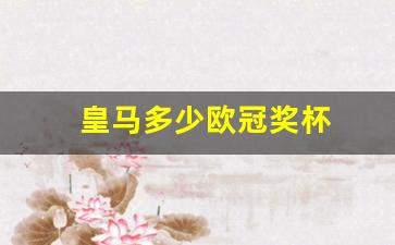 皇马多少欧冠奖杯-皇马多少次欧冠冠军