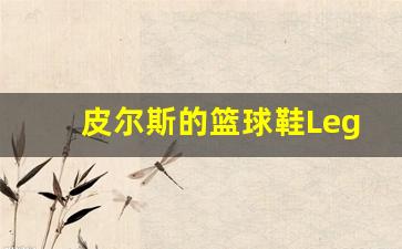 皮尔斯的篮球鞋Legacy5-皮尔斯职业生涯球鞋盘点