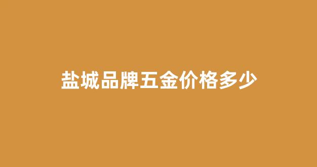 盐城品牌五金价格多少_盐城品牌五金价格多少钱一个