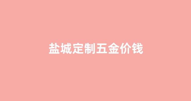 盐城定制五金价钱多少_盐城定制五金价钱